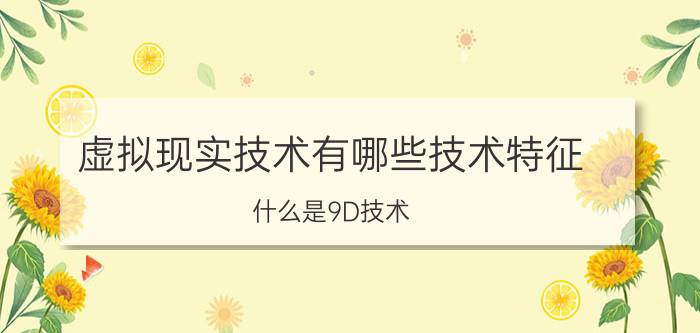 虚拟现实技术有哪些技术特征 什么是9D技术？可以举例说明吗？